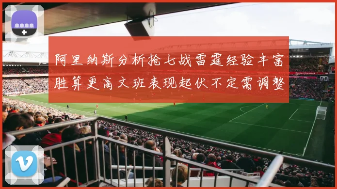 阿里纳斯分析抢七战雷霆经验丰富胜算更高文班表现起伏不定需调整
