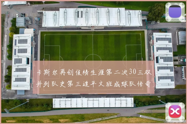 卡斯尔再创佳绩生涯第二次30三双并列队史第三追平文班成球队传奇