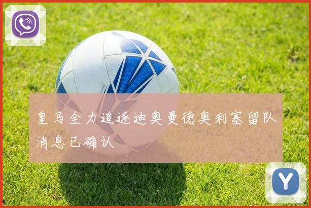 皇马全力追逐迪奥曼德奥利塞留队消息已确认