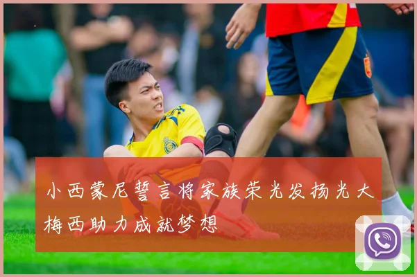 小西蒙尼誓言将家族荣光发扬光大梅西助力成就梦想