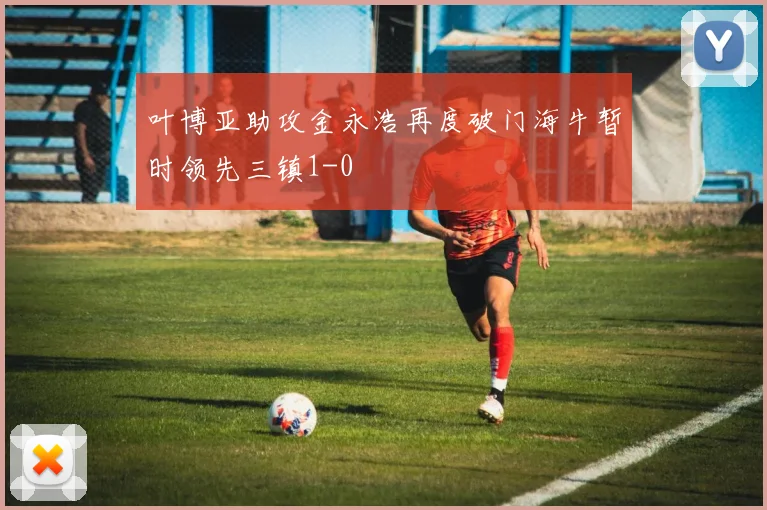 叶博亚助攻金永浩再度破门海牛暂时领先三镇1-0