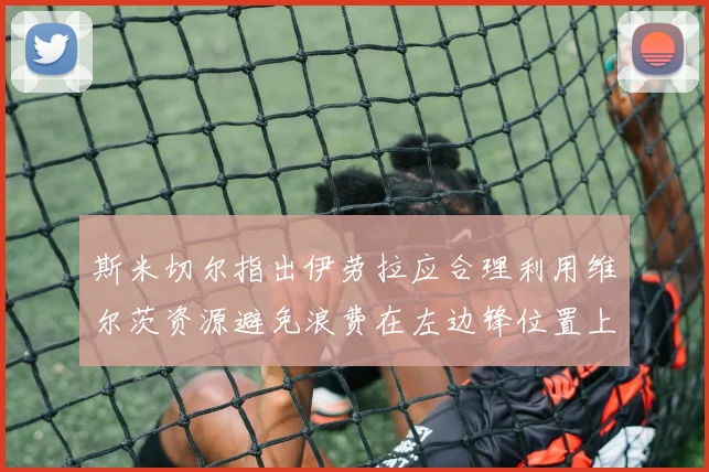 斯米切尔指出伊劳拉应合理利用维尔茨资源避免浪费在左边锋位置上