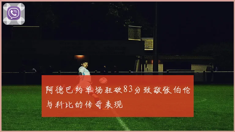 阿德巴约单场狂砍83分致敬张伯伦与科比的传奇表现