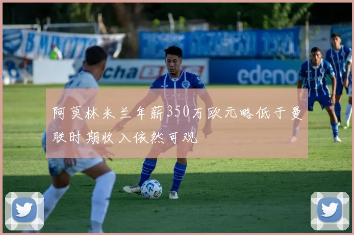 阿莫林米兰年薪350万欧元略低于曼联时期收入依然可观