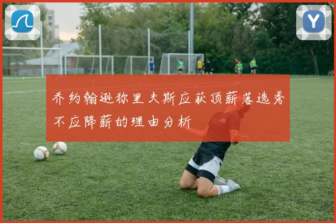 乔约翰逊称里夫斯应获顶薪落选秀不应降薪的理由分析