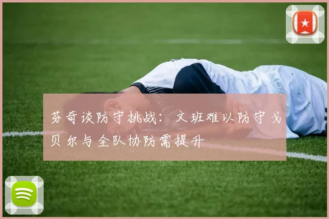 芬奇谈防守挑战：文班难以防守戈贝尔与全队协防需提升