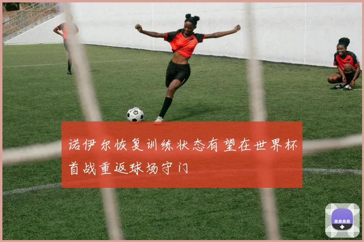 诺伊尔恢复训练状态有望在世界杯首战重返球场守门