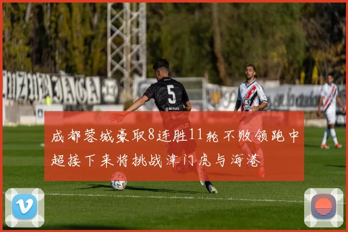 成都蓉城豪取8连胜11轮不败领跑中超接下来将挑战津门虎与海港