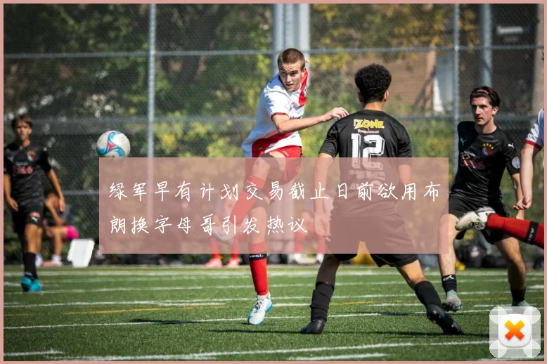 绿军早有计划交易截止日前欲用布朗换字母哥引发热议