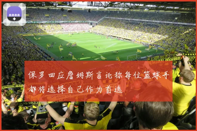 保罗回应詹姆斯言论称每位篮球手都将选择自己作为首选