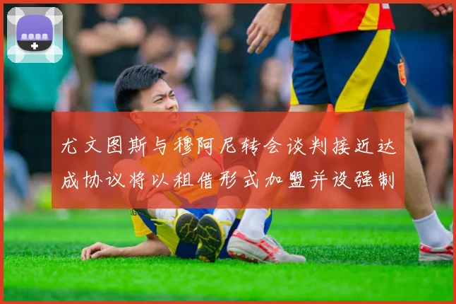 尤文图斯与穆阿尼转会谈判接近达成协议将以租借形式加盟并设强制买断条款