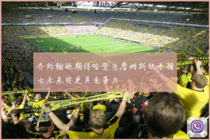 乔约翰逊期待哈登与詹姆斯联手骑士未来将更具竞争力