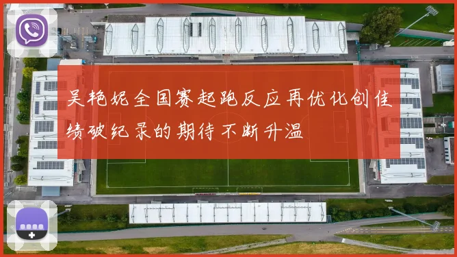 吴艳妮全国赛起跑反应再优化创佳绩破纪录的期待不断升温