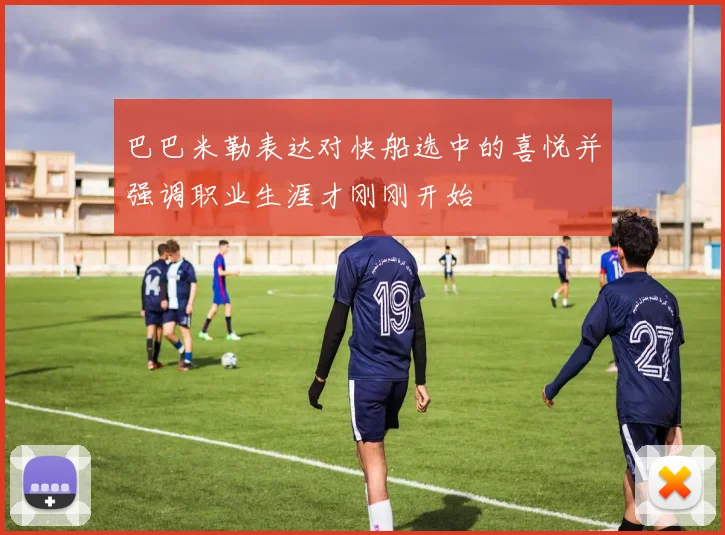 巴巴米勒表达对快船选中的喜悦并强调职业生涯才刚刚开始