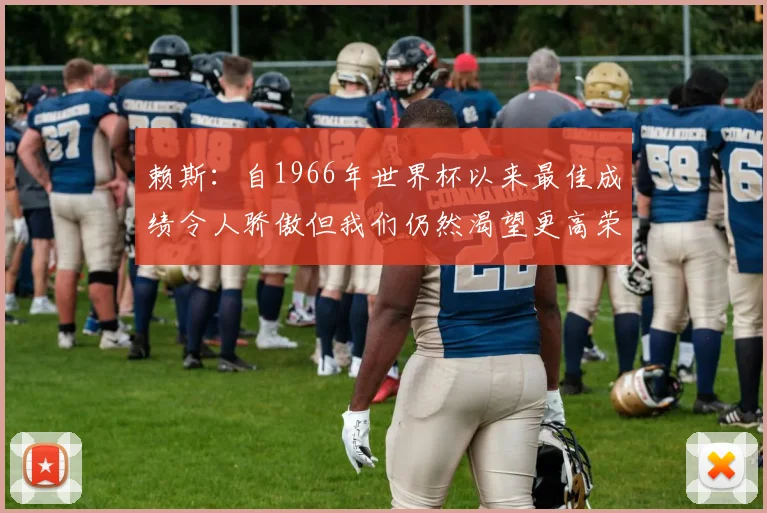 赖斯：自1966年世界杯以来最佳成绩令人骄傲但我们仍然渴望更高荣誉