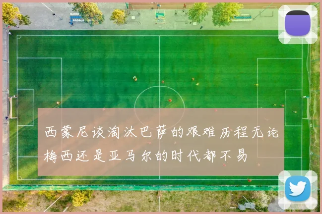 西蒙尼谈淘汰巴萨的艰难历程无论梅西还是亚马尔的时代都不易
