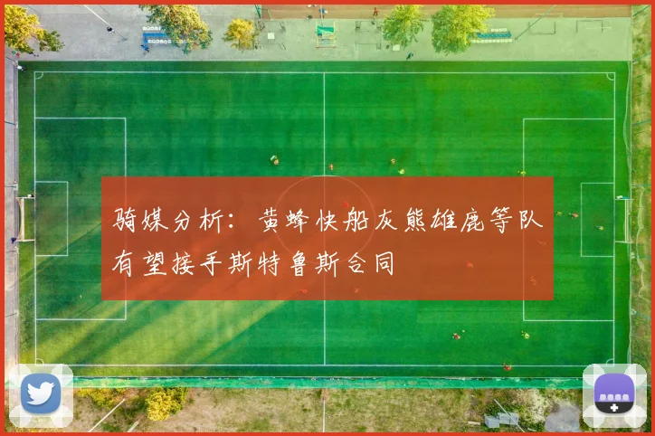 骑媒分析：黄蜂快船灰熊雄鹿等队有望接手斯特鲁斯合同