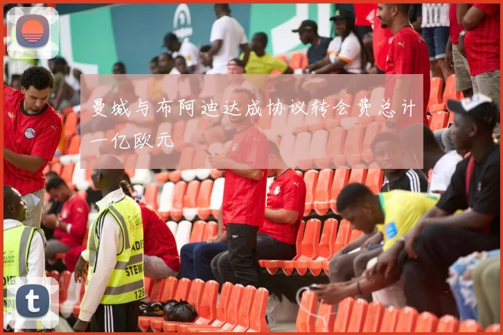 曼城与布阿迪达成协议转会费总计一亿欧元