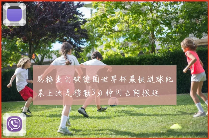恩梅查打破德国世界杯最快进球纪录上次是穆勒3分钟闪击阿根廷