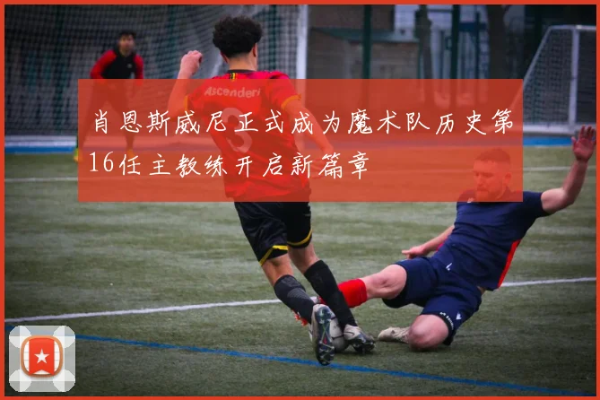 肖恩斯威尼正式成为魔术队历史第16任主教练开启新篇章
