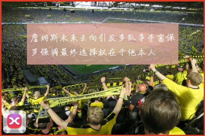 詹姆斯未来去向引发多队争夺富保罗强调最终选择权在于他本人