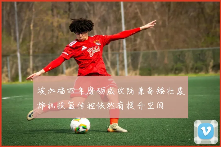 埃加福四年磨砺成攻防兼备矮壮轰炸机投篮传控依然有提升空间