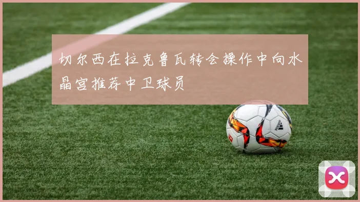 切尔西在拉克鲁瓦转会操作中向水晶宫推荐中卫球员