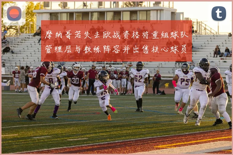 摩纳哥若失去欧战资格将重组球队管理层与教练阵容并出售核心球员