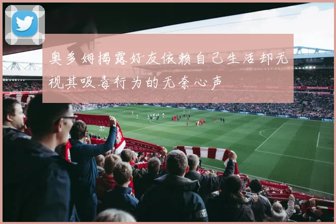 奥多姆揭露好友依赖自己生活却无视其吸毒行为的无奈心声