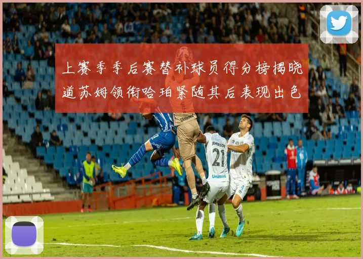 上赛季季后赛替补球员得分榜揭晓道苏姆领衔哈珀紧随其后表现出色