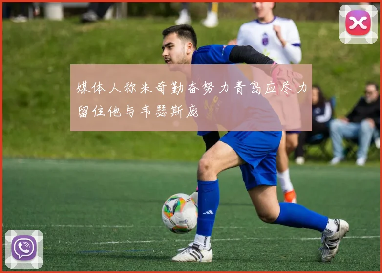 媒体人称米奇勤奋努力青岛应尽力留住他与韦瑟斯庞